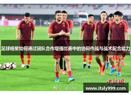 足球明星如何通过团队合作增强比赛中的协同作战与战术配合能力
