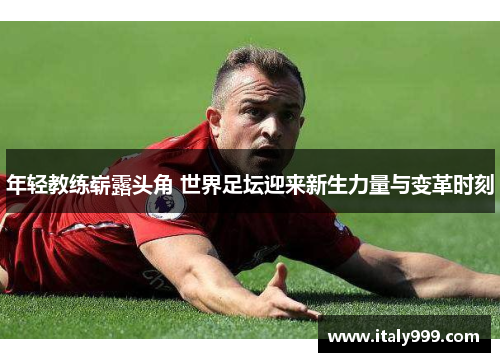年轻教练崭露头角 世界足坛迎来新生力量与变革时刻
