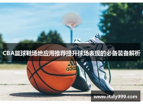 CBA篮球鞋场地应用推荐提升球场表现的必备装备解析