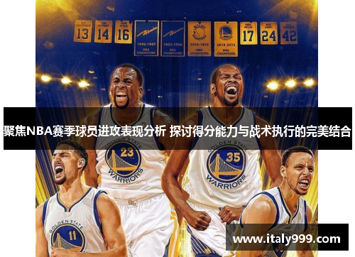 聚焦NBA赛季球员进攻表现分析 探讨得分能力与战术执行的完美结合