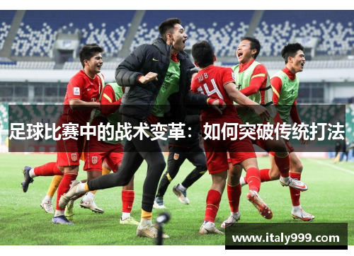 足球比赛中的战术变革：如何突破传统打法